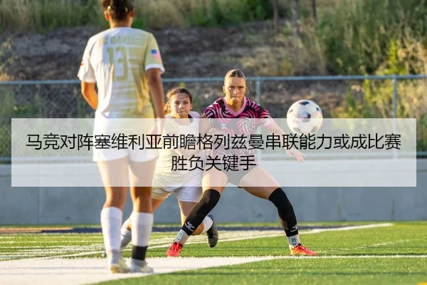 马竞对阵塞维利亚前瞻格列兹曼串联能力或成比赛胜负关键手