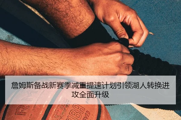 詹姆斯备战新赛季减重提速计划引领湖人转换进攻全面升级