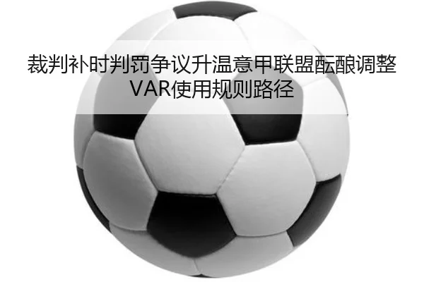 裁判补时判罚争议升温意甲联盟酝酿调整VAR使用规则路径