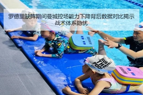 罗德里缺阵期间曼城控场能力下降背后数据对比揭示战术体系隐忧