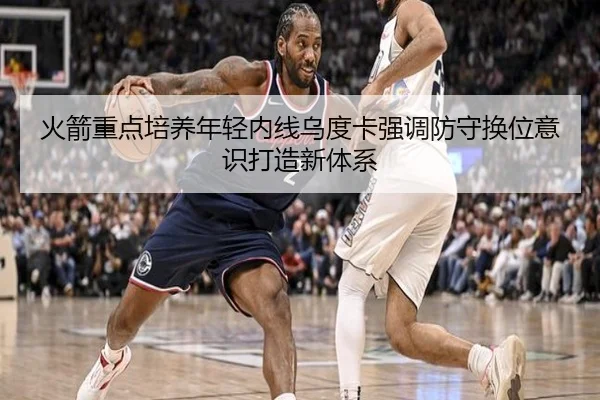 火箭重点培养年轻内线乌度卡强调防守换位意识打造新体系